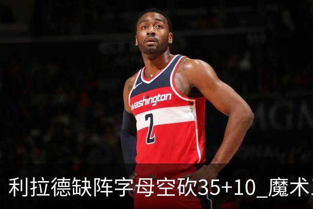 利拉德缺阵字母空砍35+10 魔术三人20+擒雄鹿