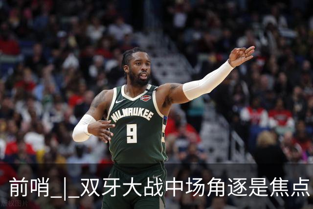 前哨 | 双牙大战中场角逐是焦点，C罗应如何延续自己的大力神杯梦