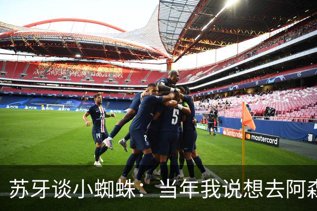 苏牙谈小蜘蛛：当年我说想去阿森纳 杰拉德说再留1年助我去皇萨仁